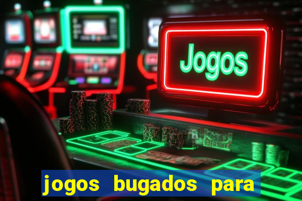 jogos bugados para ganhar dinheiro